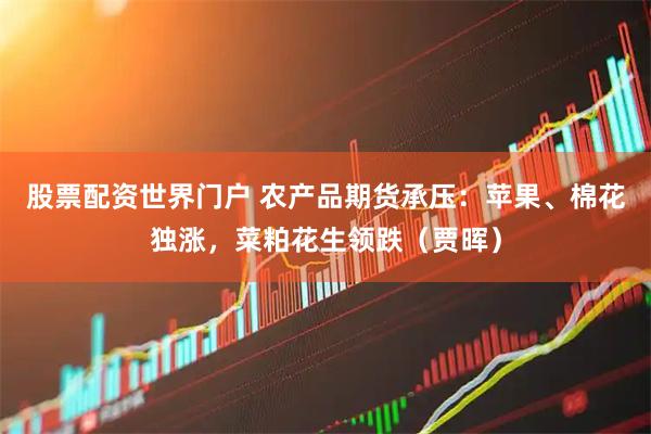 股票配资世界门户 农产品期货承压：苹果、棉花独涨，菜粕花生领跌（贾晖）
