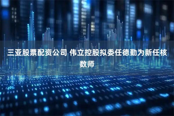 三亚股票配资公司 伟立控股拟委任德勤为新任核数师