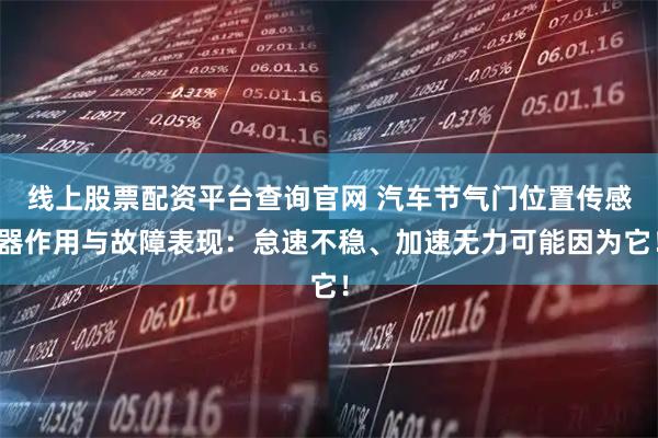 线上股票配资平台查询官网 汽车节气门位置传感器作用与故障表现：怠速不稳、加速无力可能因为它！