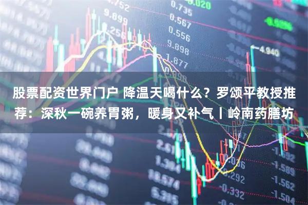 股票配资世界门户 降温天喝什么？罗颂平教授推荐：深秋一碗养胃粥，暖身又补气丨岭南药膳坊