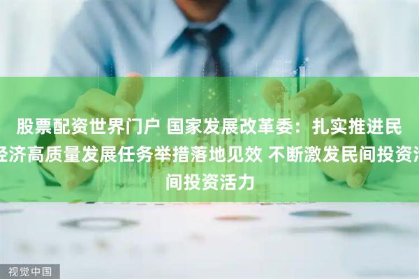 股票配资世界门户 国家发展改革委：扎实推进民营经济高质量发展任务举措落地见效 不断激发民间投资活力