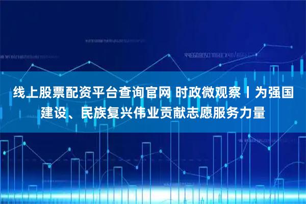 线上股票配资平台查询官网 时政微观察丨为强国建设、民族复兴伟业贡献志愿服务力量