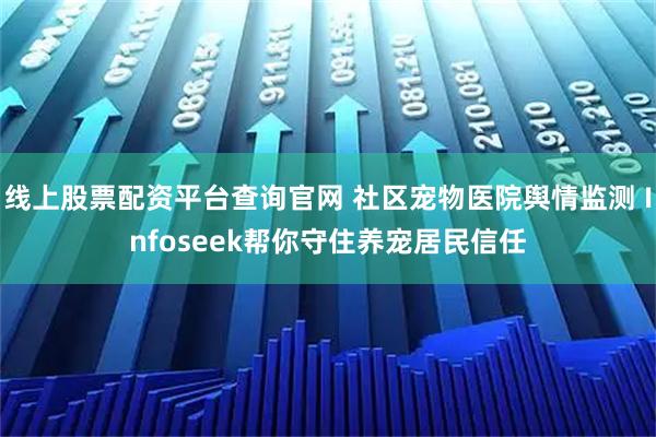 线上股票配资平台查询官网 社区宠物医院舆情监测 Infoseek帮你守住养宠居民信任