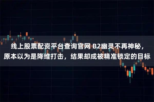 线上股票配资平台查询官网 B2幽灵不再神秘，原本以为是降维打击，结果却成被精准锁定的目标