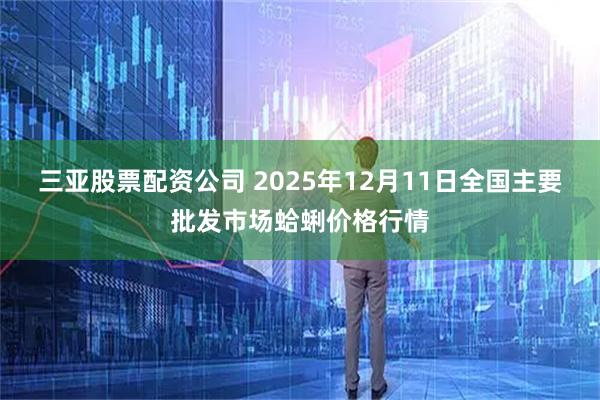 三亚股票配资公司 2025年12月11日全国主要批发市场蛤蜊价格行情