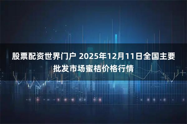 股票配资世界门户 2025年12月11日全国主要批发市场蜜桔价格行情