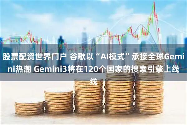 股票配资世界门户 谷歌以“AI模式”承接全球Gemini热潮 Gemini3将在120个国家的搜索引擎上线