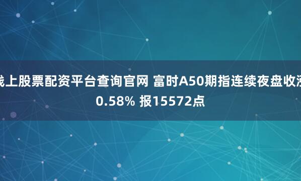 线上股票配资平台查询官网 富时A50期指连续夜盘收涨0.58% 报15572点