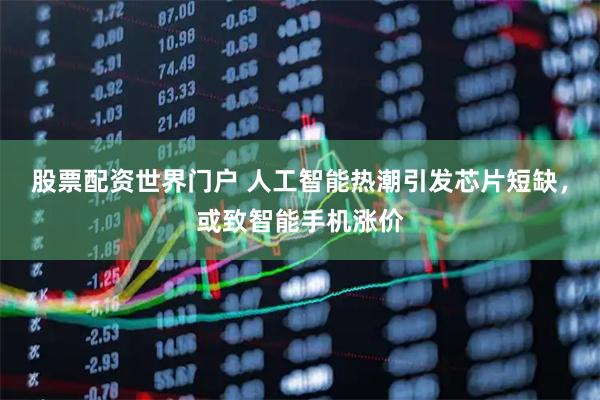 股票配资世界门户 人工智能热潮引发芯片短缺，或致智能手机涨价