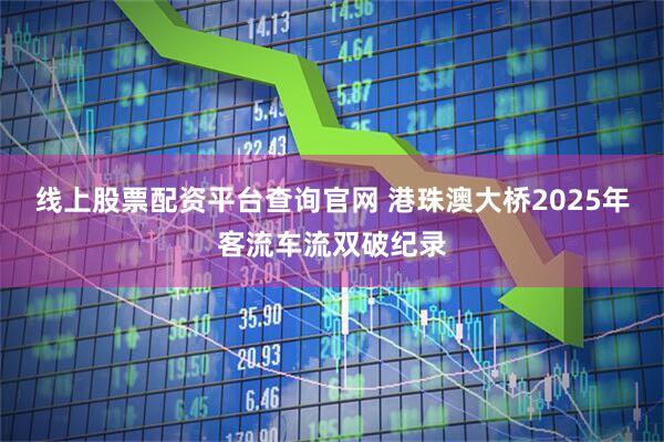 线上股票配资平台查询官网 港珠澳大桥2025年客流车流双破纪录