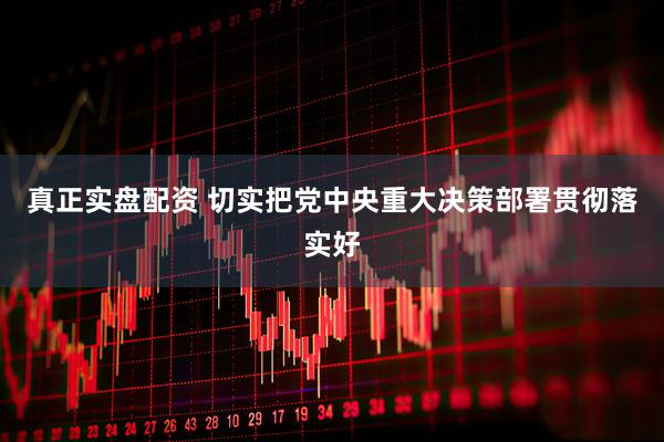 真正实盘配资 切实把党中央重大决策部署贯彻落实好