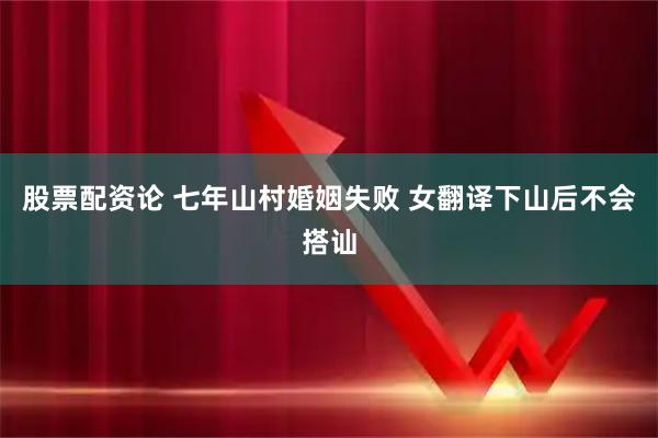 股票配资论 七年山村婚姻失败 女翻译下山后不会搭讪
