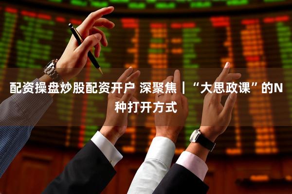 配资操盘炒股配资开户 深聚焦｜“大思政课”的N种打开方式