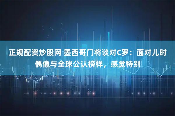 正规配资炒股网 墨西哥门将谈对C罗：面对儿时偶像与全球公认榜样，感觉特别
