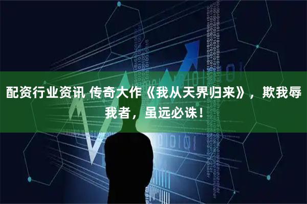配资行业资讯 传奇大作《我从天界归来》，欺我辱我者，虽远必诛！