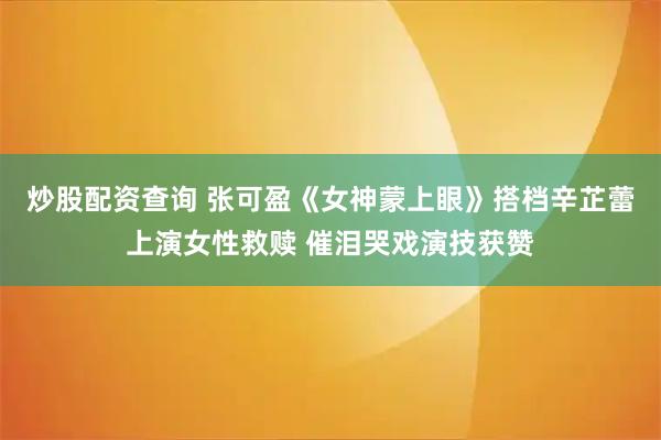 炒股配资查询 张可盈《女神蒙上眼》搭档辛芷蕾上演女性救赎 催泪哭戏演技获赞