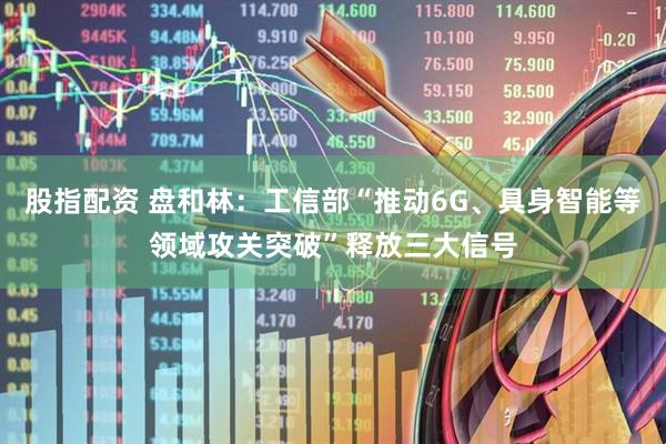 股指配资 盘和林：工信部“推动6G、具身智能等领域攻关突破”释放三大信号