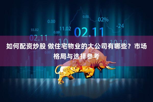 如何配资炒股 做住宅物业的大公司有哪些？市场格局与选择参考