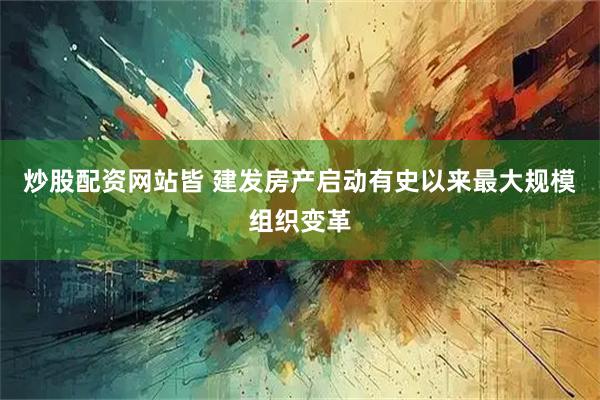 炒股配资网站皆 建发房产启动有史以来最大规模组织变革