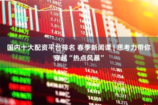 国内十大配资平台排名 春季新闻课 | 思考力带你穿越“热点风暴”