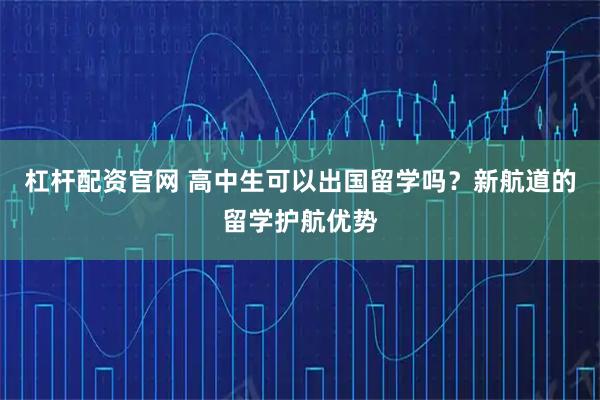 杠杆配资官网 高中生可以出国留学吗？新航道的留学护航优势