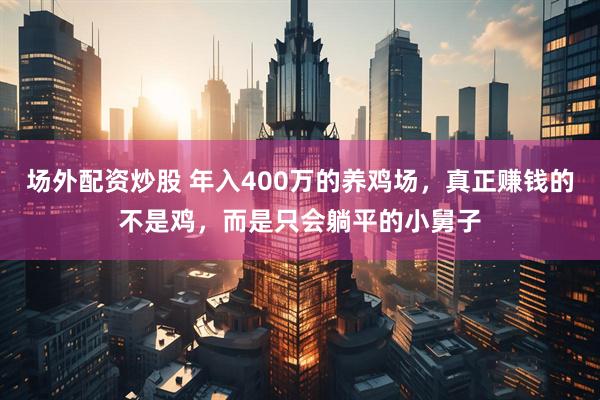 场外配资炒股 年入400万的养鸡场，真正赚钱的不是鸡，而是只会躺平的小舅子