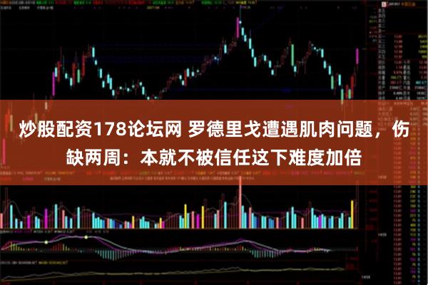 炒股配资178论坛网 罗德里戈遭遇肌肉问题，伤缺两周：本就不被信任这下难度加倍