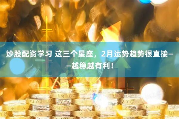 炒股配资学习 这三个星座，2月运势趋势很直接——越稳越有利！
