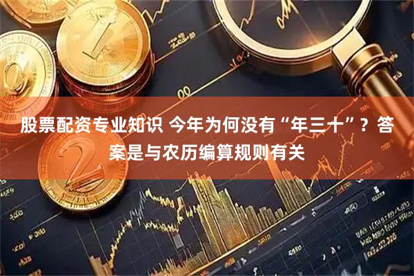股票配资专业知识 今年为何没有“年三十”？答案是与农历编算规则有关