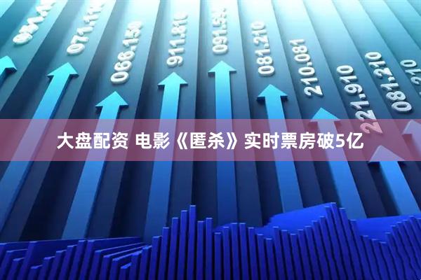 大盘配资 电影《匿杀》实时票房破5亿