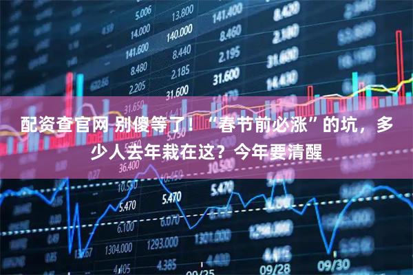配资查官网 别傻等了！“春节前必涨”的坑，多少人去年栽在这？今年要清醒