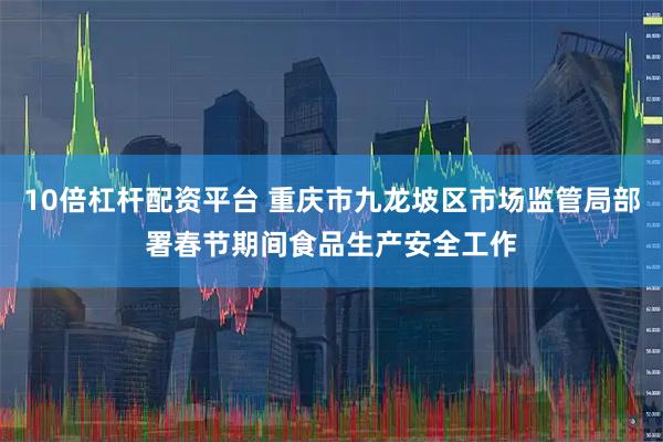10倍杠杆配资平台 重庆市九龙坡区市场监管局部署春节期间食品生产安全工作