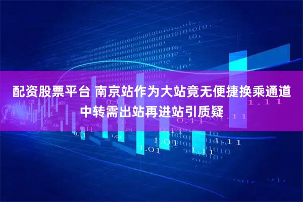 配资股票平台 南京站作为大站竟无便捷换乘通道中转需出站再进站引质疑