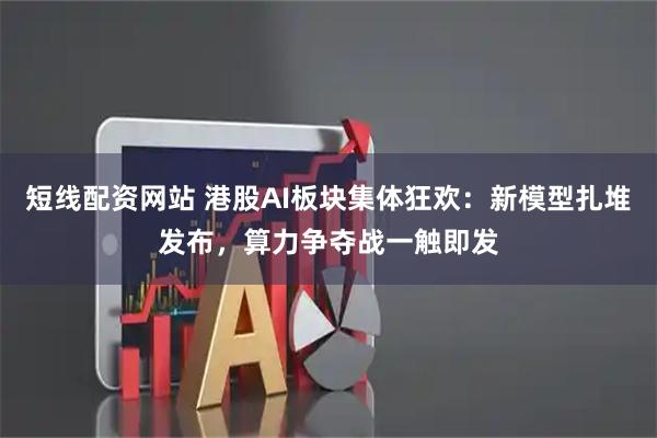 短线配资网站 港股AI板块集体狂欢：新模型扎堆发布，算力争夺战一触即发