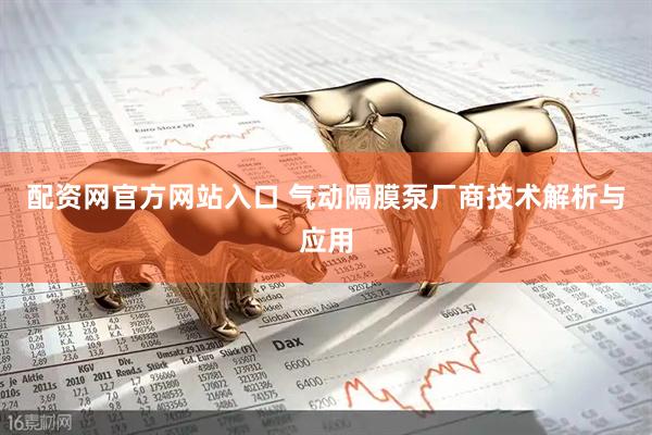 配资网官方网站入口 气动隔膜泵厂商技术解析与应用