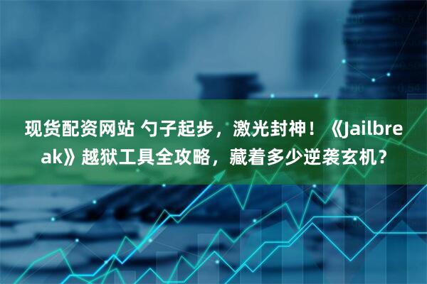 现货配资网站 勺子起步，激光封神！《Jailbreak》越狱工具全攻略，藏着多少逆袭玄机？