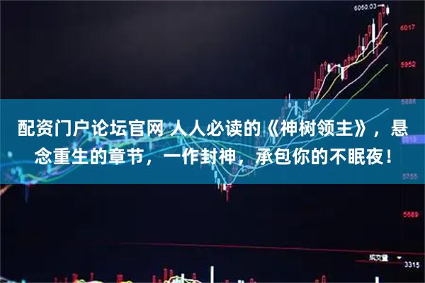 配资门户论坛官网 人人必读的《神树领主》，悬念重生的章节，一作封神，承包你的不眠夜！