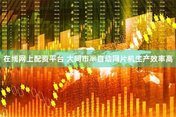 在线网上配资平台 大同市半自动网片机生产效率高