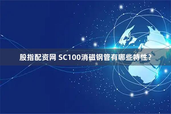 股指配资网 SC100消磁钢管有哪些特性？