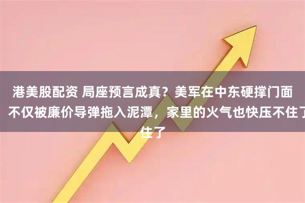 港美股配资 局座预言成真？美军在中东硬撑门面，不仅被廉价导弹拖入泥潭，家里的火气也快压不住了