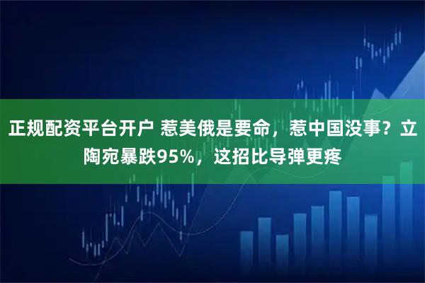 正规配资平台开户 惹美俄是要命，惹中国没事？立陶宛暴跌95%，这招比导弹更疼