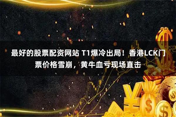 最好的股票配资网站 T1爆冷出局！香港LCK门票价格雪崩，黄牛血亏现场直击