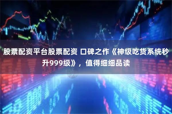 股票配资平台股票配资 口碑之作《神级吃货系统秒升999级》，值得细细品读