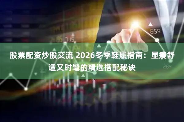 股票配资炒股交流 2026冬季鞋履指南：显瘦舒适又时髦的精选搭配秘诀