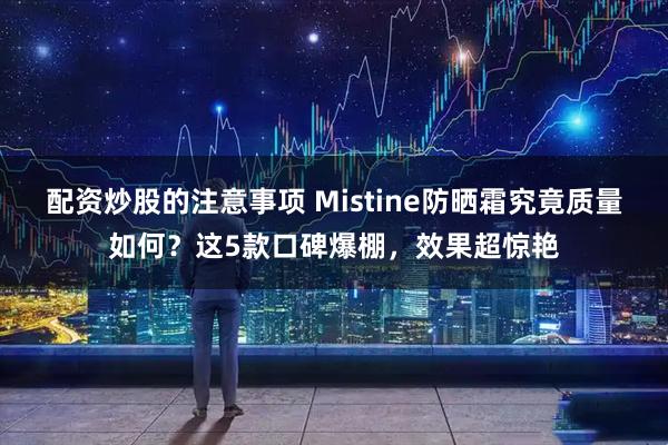 配资炒股的注意事项 Mistine防晒霜究竟质量如何？这5款口碑爆棚，效果超惊艳