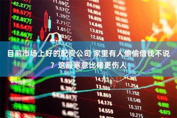 目前市场上好的配资公司 家里有人偷偷借钱不说？这股寒意比赌更伤人