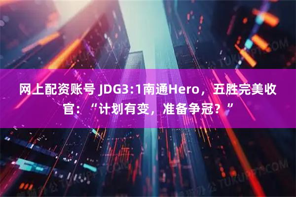 网上配资账号 JDG3:1南通Hero，五胜完美收官：“计划有变，准备争冠？”