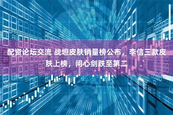 配资论坛交流 战坦皮肤销量榜公布，李信三款皮肤上榜，问心剑跌至第二