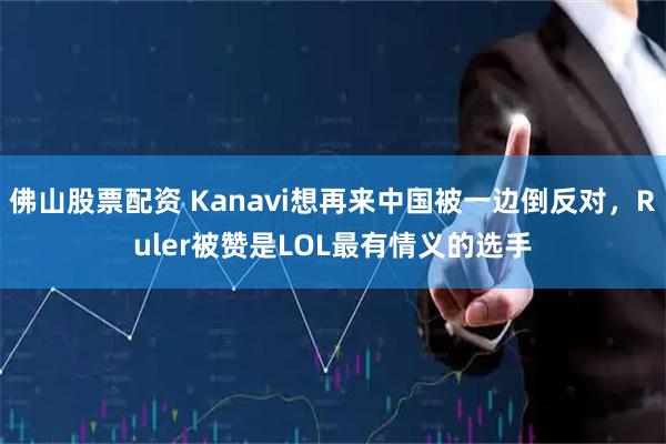 佛山股票配资 Kanavi想再来中国被一边倒反对，Ruler被赞是LOL最有情义的选手