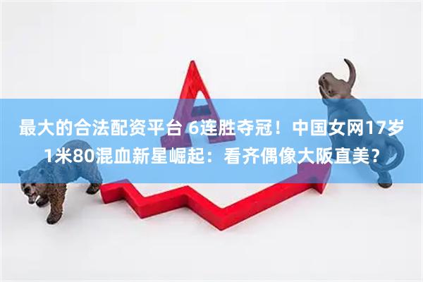 最大的合法配资平台 6连胜夺冠！中国女网17岁1米80混血新星崛起：看齐偶像大阪直美？
